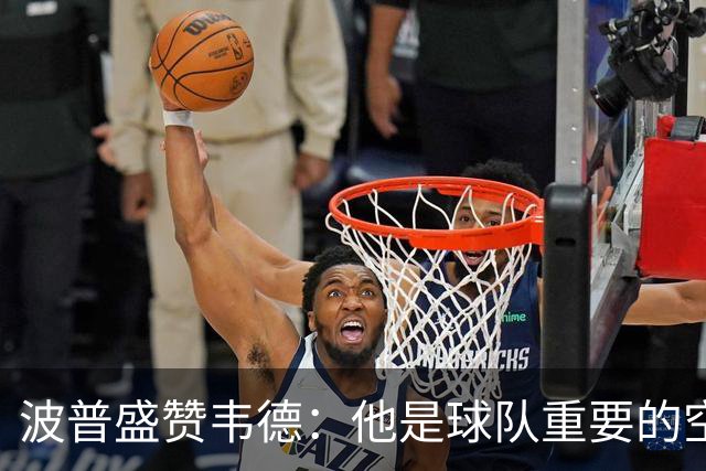 波普盛赞韦德：他是球队重要的空间拉开者