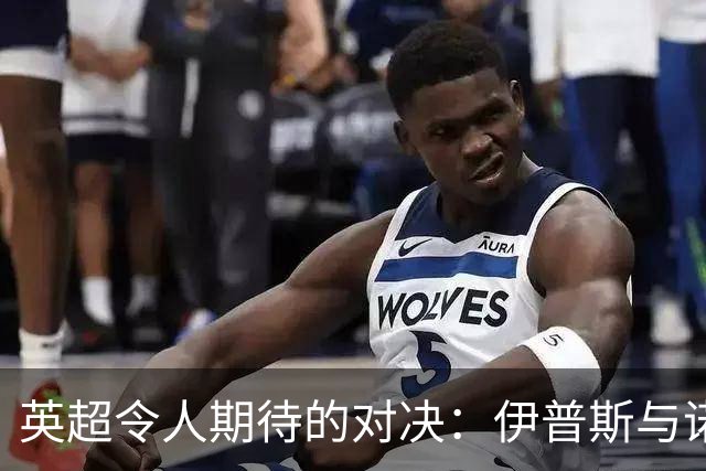 英超令人期待的对决：伊普斯与诺丁汉森林的生死时刻